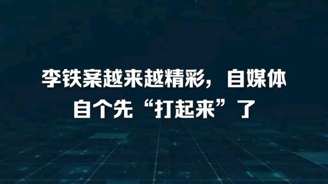 李铁案越来越精彩,自媒体自个先“打起来”了