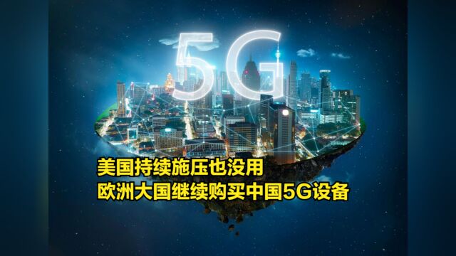 美国持续施压也没用,欧洲大国继续购买中国5G设备