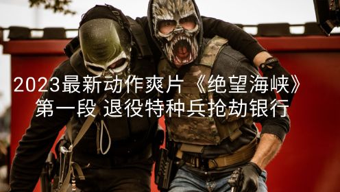 当退役特种兵转行干起了劫匪有多恐怖。2023最新动作爽片《绝望海峡》第一段 退役特种兵抢劫银行