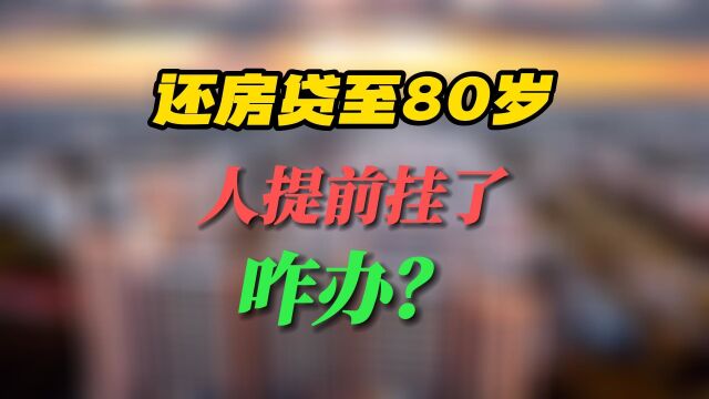 “南宁房贷年龄期限可延长至80岁”上热搜!如果人提前挂了,咋办?