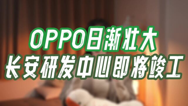 国产巨头OPPO长安研发中心预计2023年底竣工,有望2024年投入使用