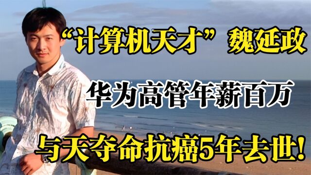 “计算机天才”魏延政,华为高管年薪百万,与天夺命抗癌5年去世