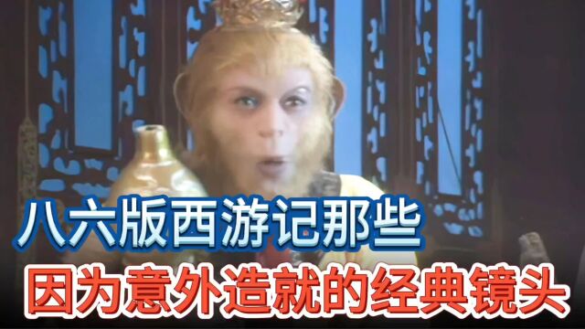 八六版西游记里那些因为意外造就的经典镜头,你当时看出来了吗?