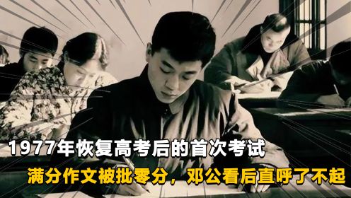 1977年恢复高考后的首次考试满分作文被批零分邓公看后直呼了不起