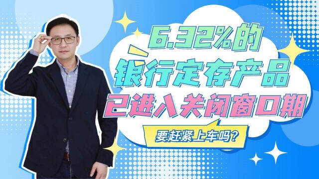 6.32%的银行定期存款产品已进入关闭窗口期,要赶紧上车吗?