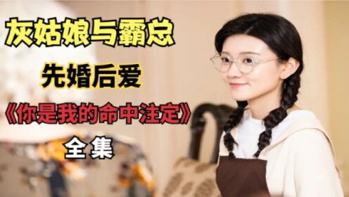 灰姑娘与霸总的先婚后爱，一口气看网剧《你是我的命中注定》全集