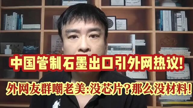 中国管制石墨出口引外网热议!外网友群嘲美国:没芯片?那么没材料!