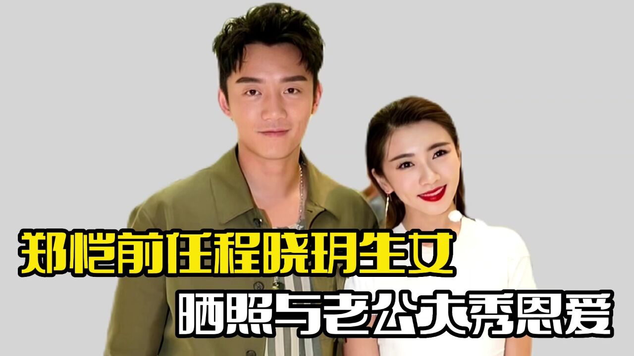 郑恺前任程晓玥生女!宝宝正脸照曝光,与老公大秀恩爱