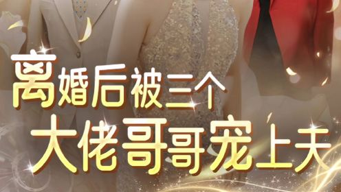 热剧《离婚后被三个大佬哥哥宠上天》女主被抛弃叫来三位大佬哥哥