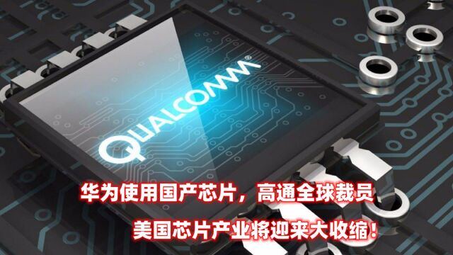 华为放弃高通产芯片,高通全球裁员,美国芯片产业将迎来大收缩!