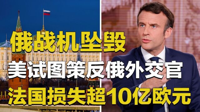 俄战机坠毁,美试图策反俄外交官,法国损失超10亿欧元