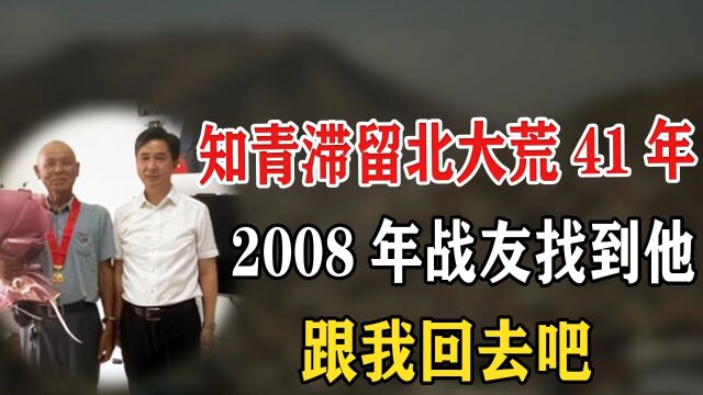 中国最后一名知青 滞留北大荒41年,41年后战友来找他跟我回京