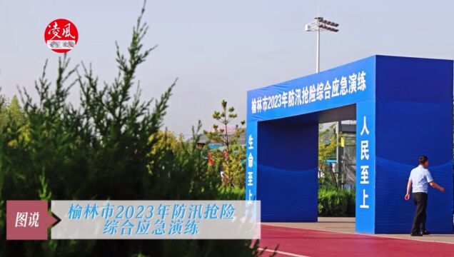 图说:榆林市2023年防汛抢险综合应急演练