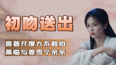 宁安如梦原著解析：姜雪宁的第一次初吻居然给了燕临！难怪在小黑屋里谢危会如此发疯，看到这些删减细节难怪导演不敢拍