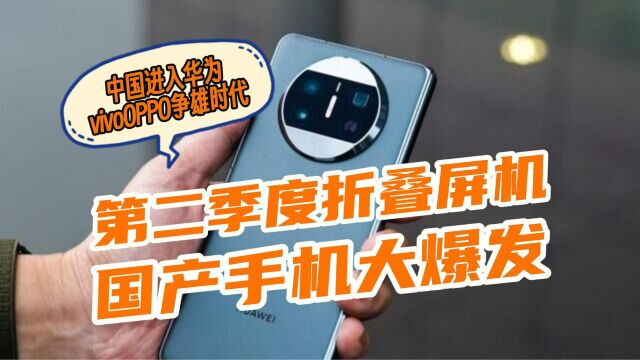 2023年Q2:华为折叠屏手机销量飙升至43%,国产品牌全面占领中国市场!