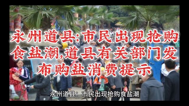 永州道县:市民出现抢购食盐潮,道县有关部门发布购盐消费提示