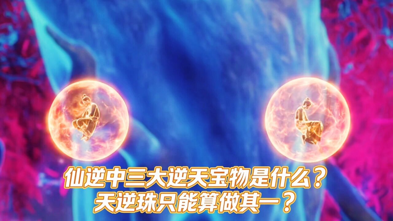 仙逆：仙逆中三大逆天宝物是什么？天逆珠只能算做其一？_高清1080P在线观看平台_腾讯视频