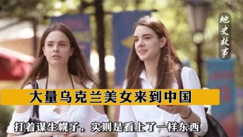 大量乌克兰美女来到中国，打着谋生幌子，实则是看上了一样东西！