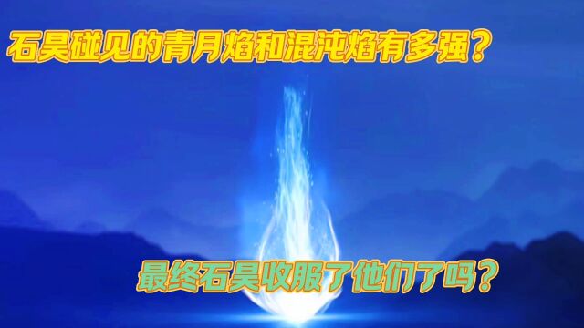 完美世界:石昊碰见的青月焰和混沌焰有多强?最终石昊将他们收服了吗?