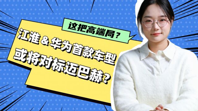 上来就搞大的?江淮与华为合作首款车型或将对标迈巴赫