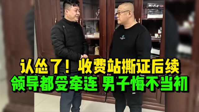 认怂了!收费站撕证后续:领导都受牵连,男子悔不当初、鞠躬道歉