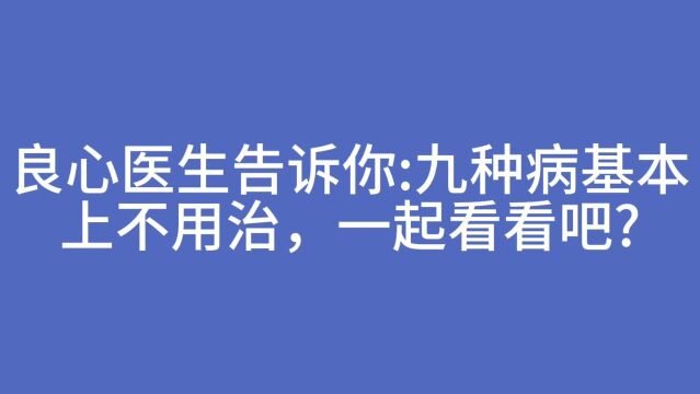 良心医生告诉你:九种病基本上不用治,一起看看吧?