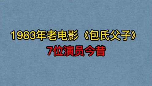 1983年电影 包氏父子 7位演员今昔，管宗祥，刘昌伟，葛存壮！