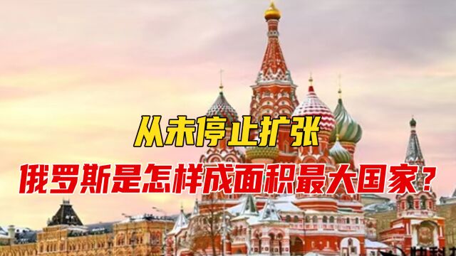 从未停止扩张,俄罗斯是怎样成面积最大国家?为何如此渴望土地?