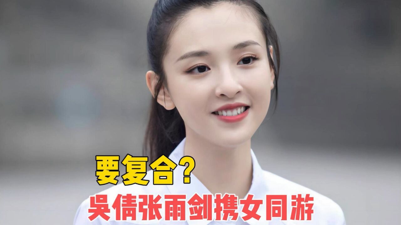 吴倩张雨剑携女同游,是要复合吗?