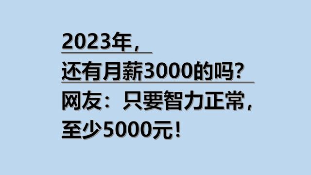 “2023年,还有月薪3000的吗”,网友:只要智力正常,至少5000元