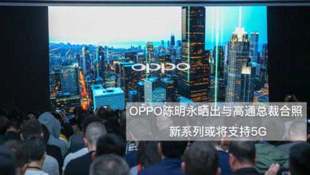 OPPO陈明永晒出与高通总裁合照 新系列或将支持5G