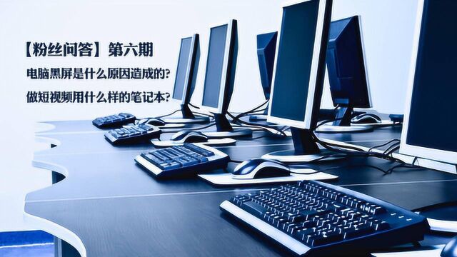 粉丝问答 电脑黑屏是什么原因造成的?做短视频用什么样的笔记本?