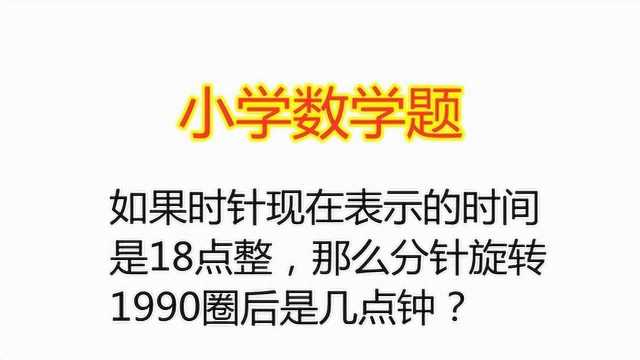 小学数学:时钟表示的时间是18点整,求分针旋转1990圈后是几点钟