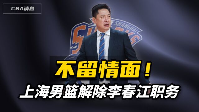 不留情面!上海男篮解除李春江职务,刘鹏走马上任,任代理教练