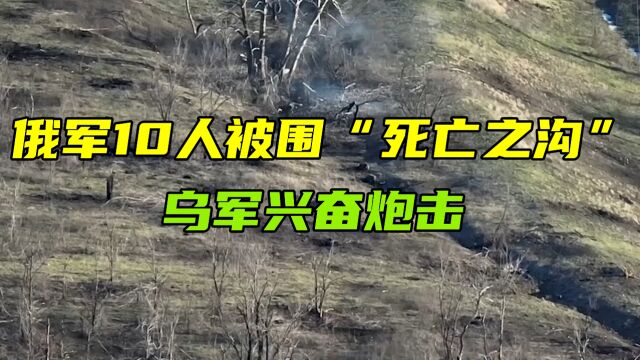 俄军10人被围“死亡之沟”,乌军兴奋炮击,俄方战略值得反思