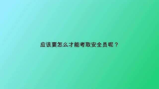 应该要怎么才能考取安全员呢?