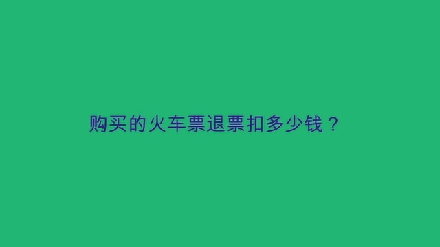 购买的火车票退票扣多少钱?