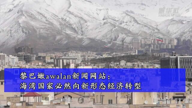 黎巴嫩“awalan”新闻网站:海湾国家必然向新形态经济转型