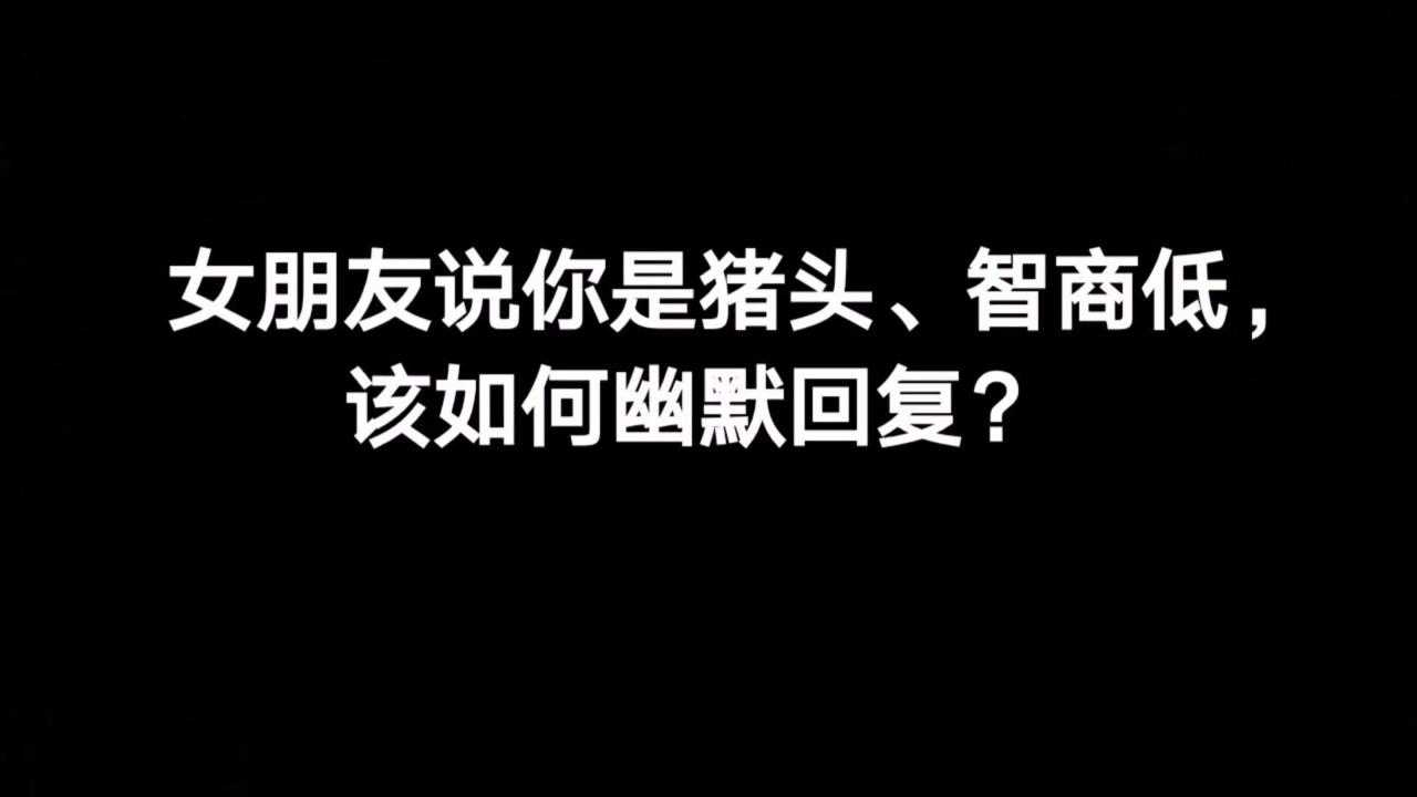 女朋友說你是豬頭,智商低,該如何幽默回覆?