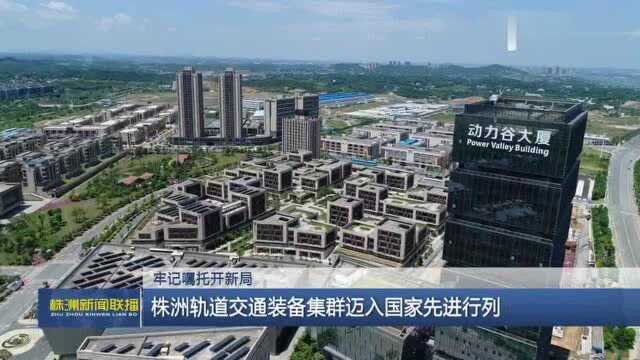 牢记嘱托开新局 株洲轨道交通装备集群迈入国家先进行列