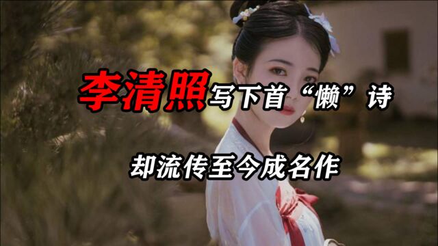 李清照写下首“懒”诗,全篇“花”字重复17次,却流传至今成名作