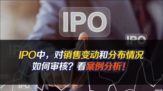 IPO中,对销售变动和分布情况如何审核?看案例分析!