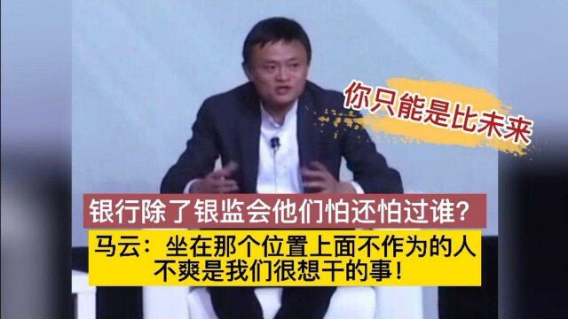 马云:银行除了银监会他们怕还怕过谁?坐在那个位置上面不作为的人,不爽是我们很想干的事!你只能是比未来!