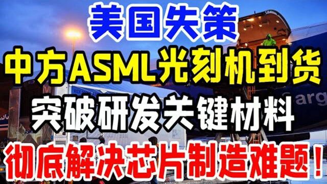 美国失策,中芯国际ASML光刻机到货,突破研发关键材料,彻底解决国内芯片制造难题!