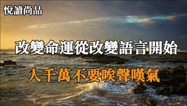 言为心声,语为心境,改变命运先从改变语言开始,人不要唉声叹气