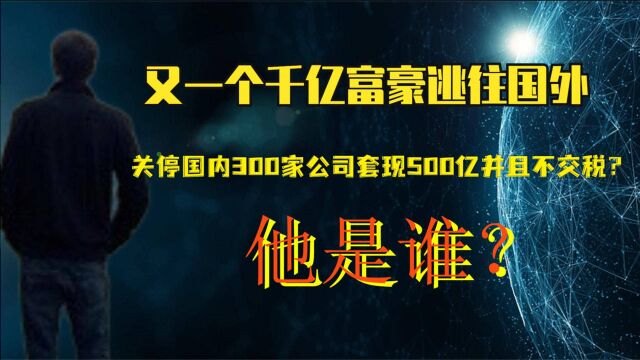 又一富豪逃往国外!关停国内300家公司套现500亿并不交税?他是谁