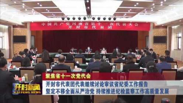 【聚焦省十一次党代会】开封市代表团代表继续讨论审议省纪委工作报告 坚定不移全面从严治党 持续推进纪检监察工作高质量发展