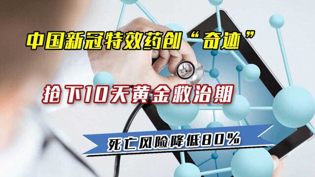 中国新冠特效药创“奇迹”,抢下10天黄金救治期,死亡风险降低80%