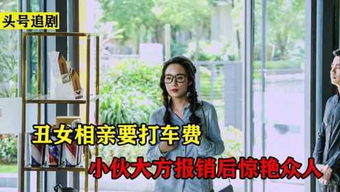 丑女相亲要打车费，小伙大方报销赢芳心，下一秒丑女变仙女！