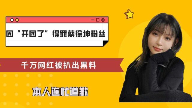 因“开团了”得罪蔡徐坤粉丝,千万网红被扒出黑料,本人连忙道歉